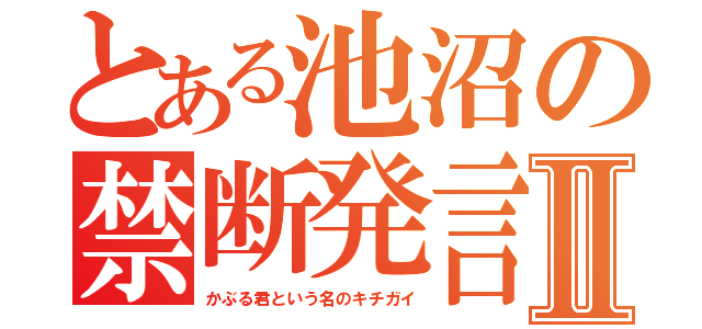 とある池沼の禁断発言Ⅱ（かぶる君という名のキチガイ）