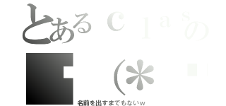 とあるｃｌａｓｓの╰（＊ↂ⃙⃙⃚ϖↂ⃙⃙⃚＊）╯（名前を出すまでもないｗ）