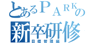 とあるＰＡＲＫの新卒研修（目標管理編）