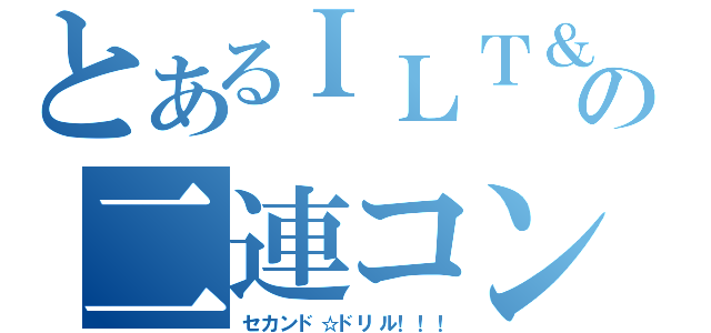 とあるＩＬＴ＆ＤＬＴの二連コンボ！！！！！（セカンド☆ドリル！！！）