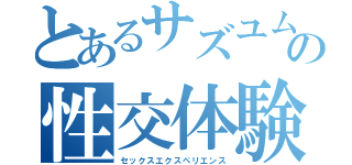 とあるサズユムの性交体験（セックスエクスペリエンス）