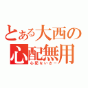 とある大西の心配無用（心配ないさー）