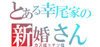 とある幸尾家の新婚さん（カズ成×テツ哉）