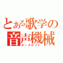 とある歌学の音声機械（ボーカロイド）