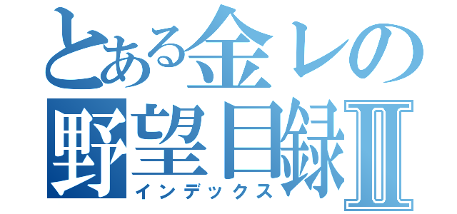 とある金レの野望目録Ⅱ（インデックス）