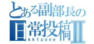 とある副部長の日常投稿Ⅱ（ｋｋｔｚｏｎｅ）