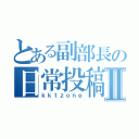 とある副部長の日常投稿Ⅱ（ｋｋｔｚｏｎｅ）