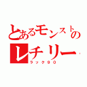 とあるモンストのレチリード（ラック９０）