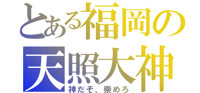 とある福岡の天照大神（神だぞ、崇めろ）