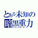 とある未知の暗黒重力（ブラックホール）