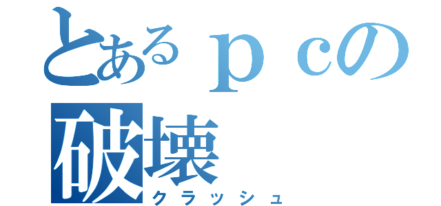 とあるｐｃの破壊（クラッシュ）