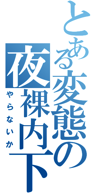 とある変態の夜裸内下Ⅱ（やらないか）