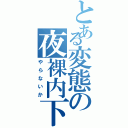 とある変態の夜裸内下Ⅱ（やらないか）