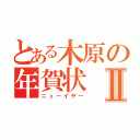 とある木原の年賀状Ⅱ（ニューイヤー）