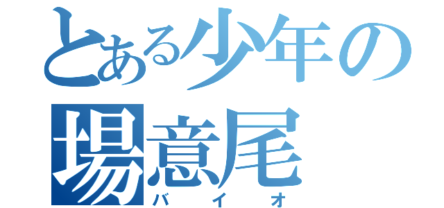 とある少年の場意尾（バイオ）