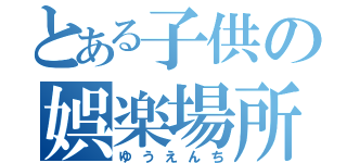 とある子供の娯楽場所（ゆうえんち）