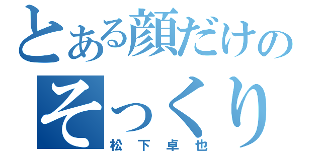 とある顔だけのそっくり（松下卓也）