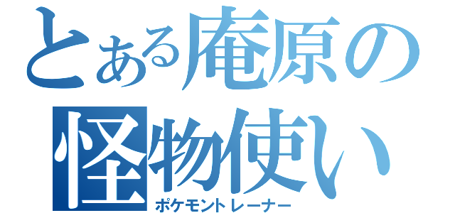 とある庵原の怪物使い（ポケモントレーナー）