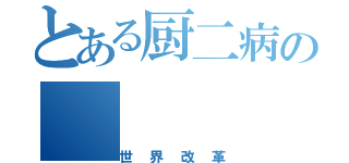 とある厨二病の（世界改革）