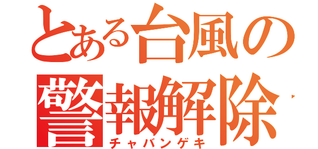 とある台風の警報解除（チャバンゲキ）