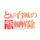 とある台風の警報解除（チャバンゲキ）