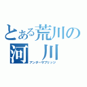 とある荒川の河 川 敷（アンダーザブリッジ）