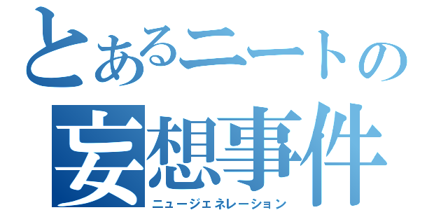 とあるニートの妄想事件（ニュージェネレーション）