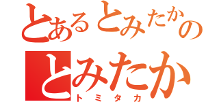 とあるとみたかのとみたか（トミタカ）