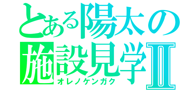 とある陽太の施設見学Ⅱ（オレノケンガク）