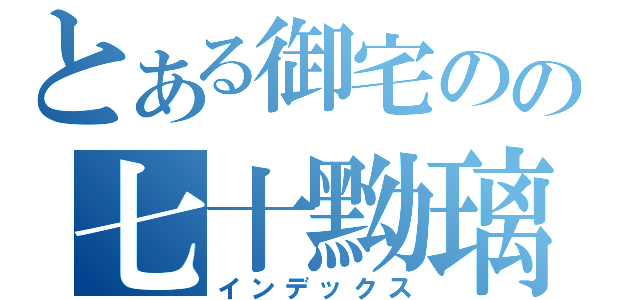 とある御宅のの七十黝璃（インデックス）