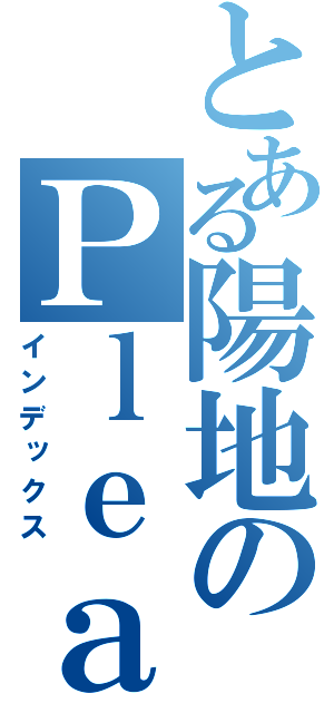 とある陽地のＰｌｅａｓｕｒｅ（インデックス）