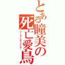 とある瞳美の死亡愛鳥（ぴーちゃんありがとおー）