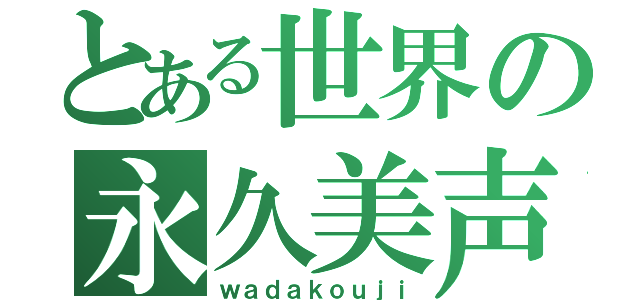 とある世界の永久美声（ｗａｄａｋｏｕｊｉ）