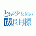 とある少女Ｍの成長目標（ゴール）