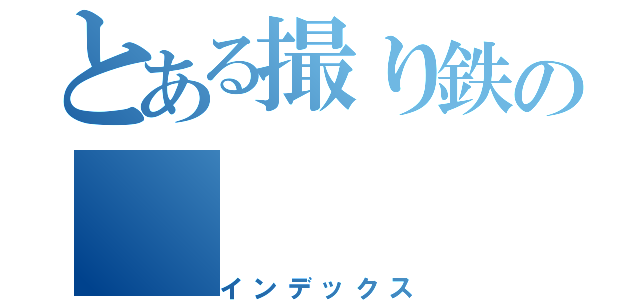 とある撮り鉄の（インデックス）