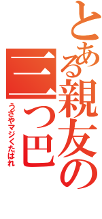 とある親友の三つ巴（うざやマジくたばれ）