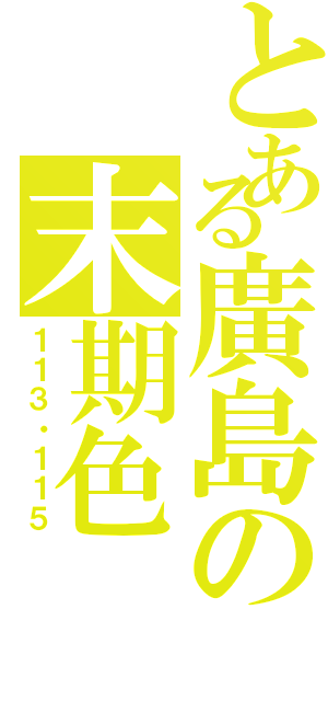 とある廣島の末期色（１１３・１１５）