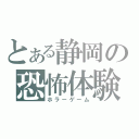 とある静岡の恐怖体験（ホラーゲーム）