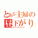 とある主婦の昼下がり（スヤスヤタイム）