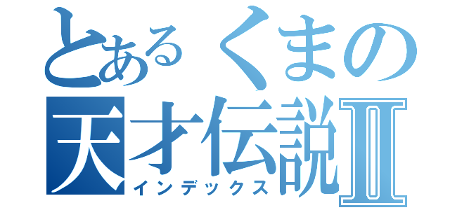 とあるくまの天才伝説Ⅱ（インデックス）