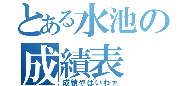 とある水池の成績表（成績やばいわァ）