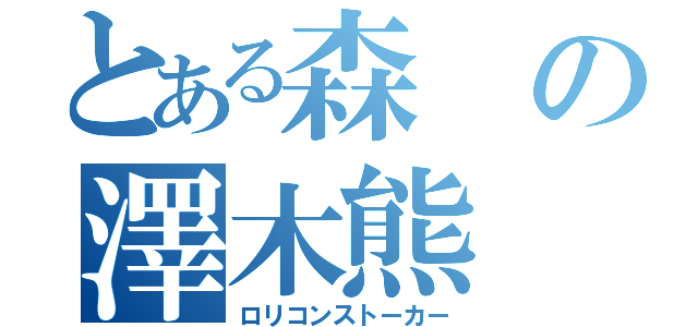 とある森の澤木熊（ロリコンストーカー）