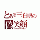 とある三白眼の偽笑顔（ブラックスマイル）