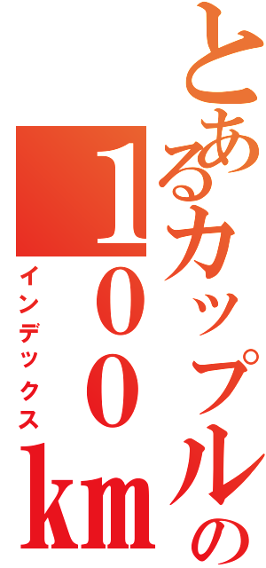 とあるカップルの１００㎞旅路（インデックス）