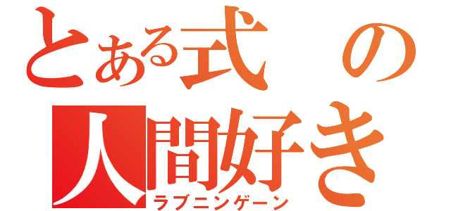 とある式の人間好き（ラブニンゲーン）