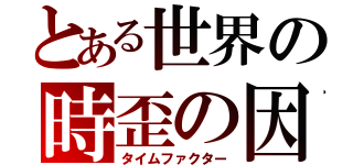 とある世界の時歪の因子（タイムファクター）