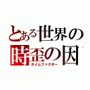 とある世界の時歪の因子（タイムファクター）