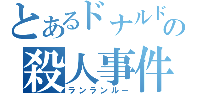 とあるドナルドの殺人事件（ランランルー）