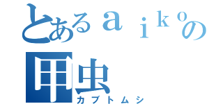 とあるａｉｋｏの甲虫（カブトムシ）