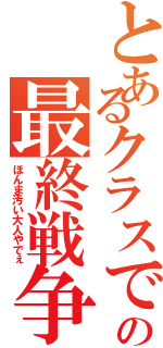 とあるクラスでの最終戦争（ほんま汚い大人やでぇ）